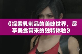 《探索乳制品的美味世界，尽享美食带来的独特体验》