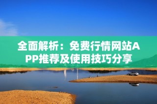 全面解析：免费行情网站APP推荐及使用技巧分享