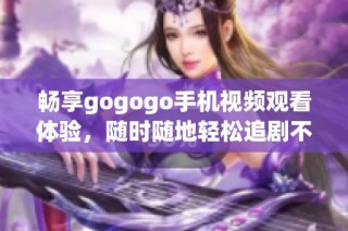 畅享gogogo手机视频观看体验，随时随地轻松追剧不再难