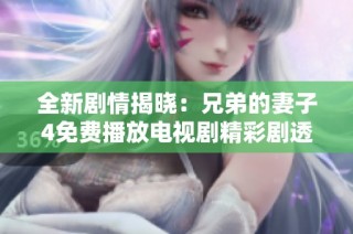 全新剧情揭晓：兄弟的妻子4免费播放电视剧精彩剧透与影评