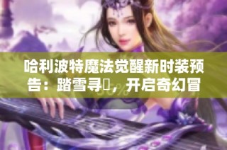 哈利波特魔法觉醒新时装预告：踏雪寻鸮，开启奇幻冒险之旅