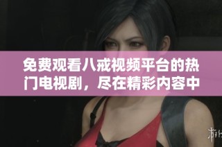 免费观看八戒视频平台的热门电视剧，尽在精彩内容中畅享！