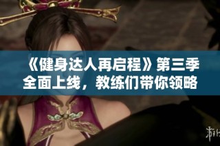 《健身达人再启程》第三季全面上线，教练们带你领略更高效的健身之路