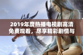 2019年度热播电视剧高清免费观看，尽享精彩剧情与视听盛宴