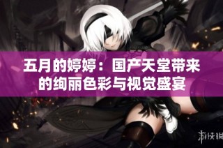 五月的婷婷：国产天堂带来的绚丽色彩与视觉盛宴