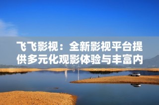 飞飞影视：全新影视平台提供多元化观影体验与丰富内容选择