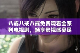 八戒八戒八戒免费观看全系列电视剧，畅享影视盛宴尽在此处
