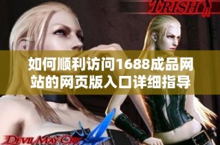 如何顺利访问1688成品网站的网页版入口详细指导