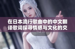 在日本流行歌曲中的中文翻译歌词探寻情感与文化的交融