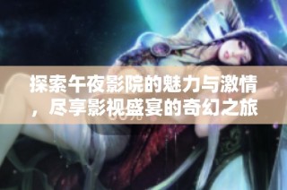 探索午夜影院的魅力与激情，尽享影视盛宴的奇幻之旅