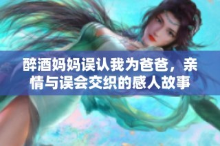 醉酒妈妈误认我为爸爸，亲情与误会交织的感人故事
