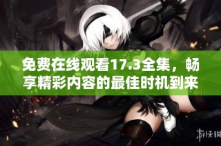 免费在线观看17.3全集，畅享精彩内容的最佳时机到来了