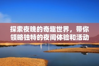 探索夜晚的奇趣世界，带你领略独特的夜间体验和活动