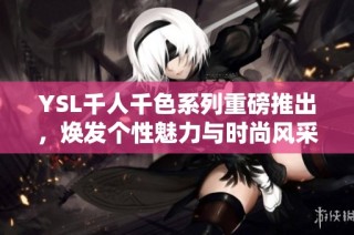 YSL千人千色系列重磅推出，焕发个性魅力与时尚风采引领潮流