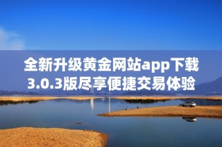 全新升级黄金网站app下载3.0.3版尽享便捷交易体验与精彩内容