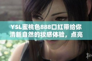 YSL蜜桃色888口红带给你清新自然的妆感体验，点亮你的夏日妆容