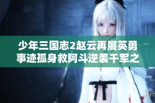 少年三国志2赵云再展英勇事迹孤身救阿斗逆袭千军之中