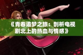 《青春追梦之旅：剖析电视剧北上的热血与情感》