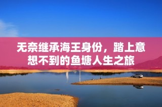 无奈继承海王身份，踏上意想不到的鱼塘人生之旅
