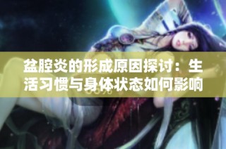 盆腔炎的形成原因探讨：生活习惯与身体状态如何影响健康