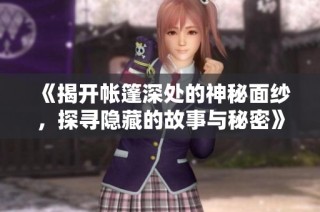 《揭开帐篷深处的神秘面纱，探寻隐藏的故事与秘密》