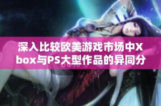 深入比较欧美游戏市场中Xbox与PS大型作品的异同分析探讨