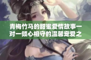 青梅竹马的甜蜜爱情故事一对一倾心相守的温馨宠爱之旅