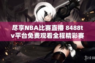 尽享NBA比赛直播 8488tv平台免费观看全程精彩赛事