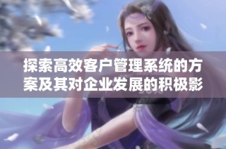 探索高效客户管理系统的方案及其对企业发展的积极影响