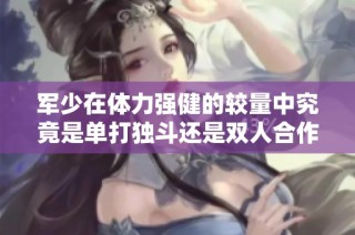 军少在体力强健的较量中究竟是单打独斗还是双人合作更胜一筹