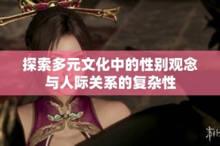 探索多元文化中的性别观念与人际关系的复杂性
