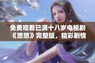 免费观看已满十八岁电视剧《悠悠》完整版，精彩剧情等你来探寻