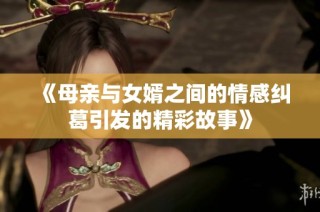 《母亲与女婿之间的情感纠葛引发的精彩故事》
