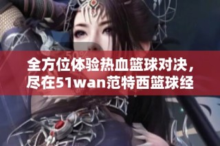 全方位体验热血篮球对决，尽在51wan范特西篮球经理的战术博弈中