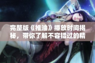 完整版《推油》播放时间揭秘，带你了解不容错过的精彩瞬间