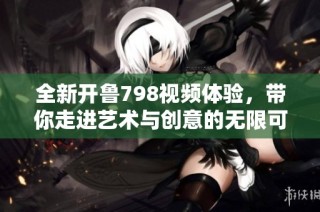全新开鲁798视频体验，带你走进艺术与创意的无限可能