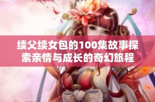 续父续女包的100集故事探索亲情与成长的奇幻旅程