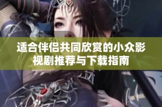 适合伴侣共同欣赏的小众影视剧推荐与下载指南