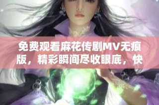 免费观看麻花传剧MV无痕版，精彩瞬间尽收眼底，快来体验！