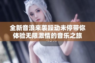 全新音浪来袭躁动未停带你体验无限激情的音乐之旅