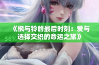 《枫与铃的最后时刻：爱与选择交织的命运之旅》
