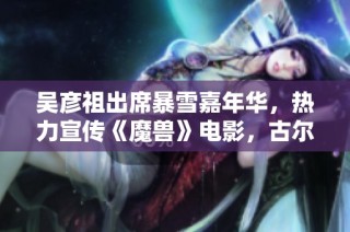 吴彦祖出席暴雪嘉年华，热力宣传《魔兽》电影，古尔丹角色引发期待