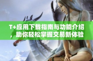 T+应用下载指南与功能介绍，助你轻松掌握交易新体验