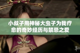 小叔子用神秘大虫子为我疗愈的奇妙经历与禁忌之爱