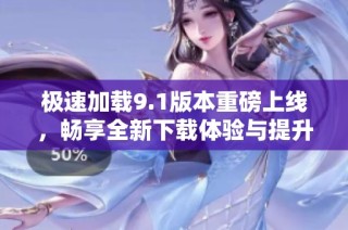 极速加载9.1版本重磅上线，畅享全新下载体验与提升