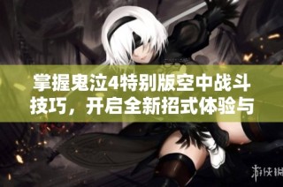 掌握鬼泣4特别版空中战斗技巧，开启全新招式体验与战斗乐趣