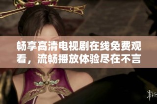 畅享高清电视剧在线免费观看，流畅播放体验尽在不言中