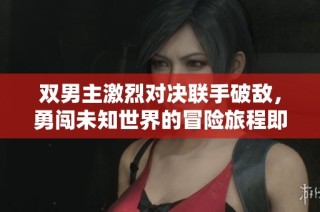 双男主激烈对决联手破敌，勇闯未知世界的冒险旅程即将展开