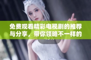 免费观看精彩电视剧的推荐与分享，带你领略不一样的影视世界