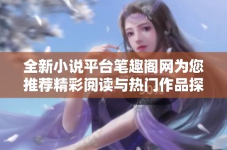 全新小说平台笔趣阁网为您推荐精彩阅读与热门作品探索机遇